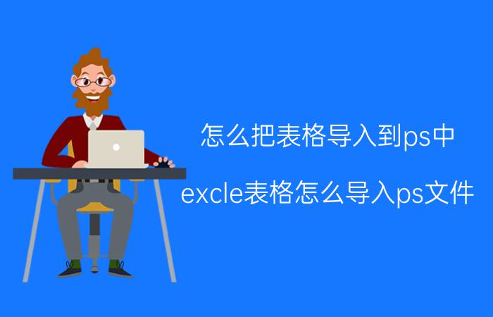 怎么把表格导入到ps中 excle表格怎么导入ps文件？